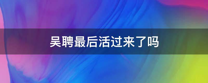 吴聘最后活过来了吗（吴聘真的死了）