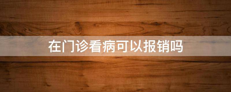 在门诊看病可以报销吗 在医院门诊看病可以报销吗