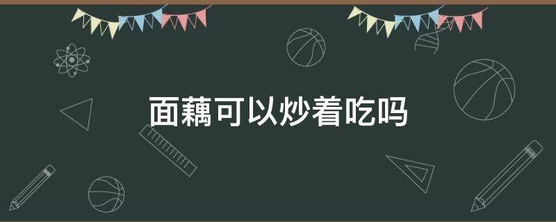 面藕可以炒着吃吗（面藕可以直接煮着吃吗）