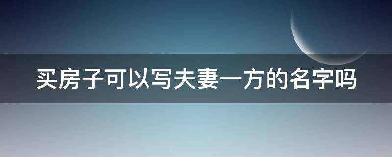 买房子可以写夫妻一方的名字吗 买房子可以写夫妻双方的名字吗