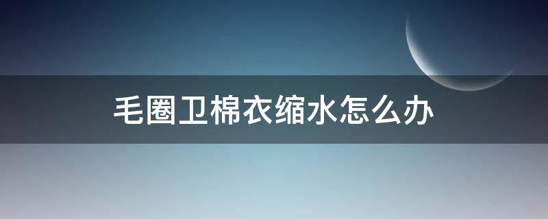 毛圈卫棉衣缩水怎么办（圈圈棉卫衣会缩水吗）