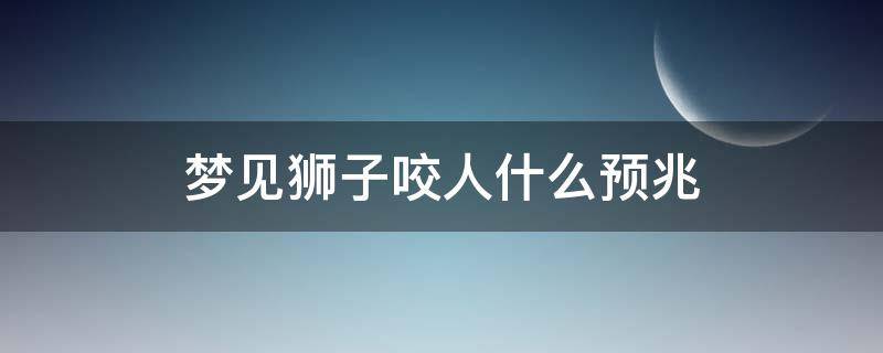 梦见狮子咬人什么预兆 梦见狮子咬人什么预兆,把狮子抓住了