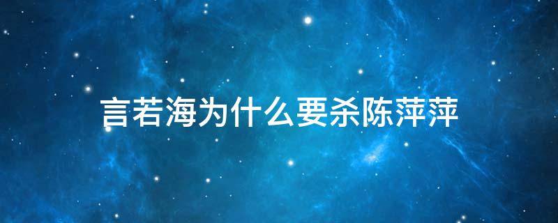 言若海为什么要杀陈萍萍 言若海为啥要杀陈萍萍