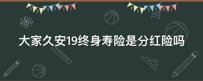 大家久安19终身寿险是分红险吗（大家久安19终身寿险产品介绍买完3年可以把钱拿回来?）