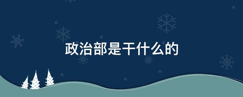 政治部是干什么的（政治部长是干什么的）