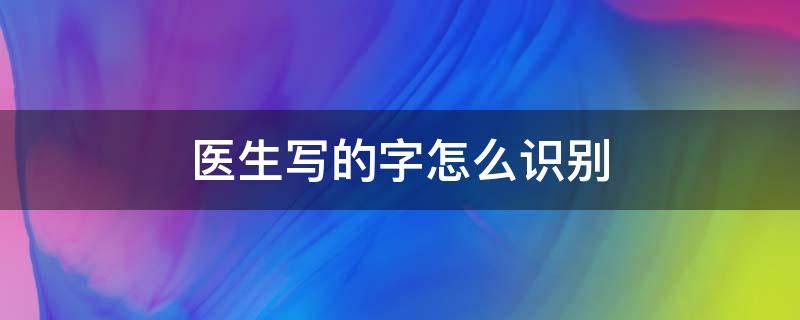 医生写的字怎么识别 如何看清楚医生写的字