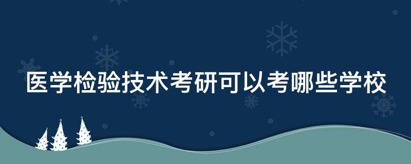 医学检验技术考研可以考哪些学校（四年制医学检验技术考研可以考哪些学校）