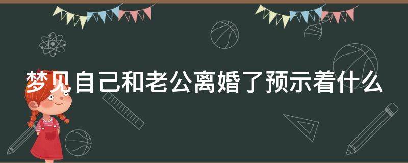 梦见自己和老公离婚了预示着什么 梦见自己和老公离婚了是怎么回事