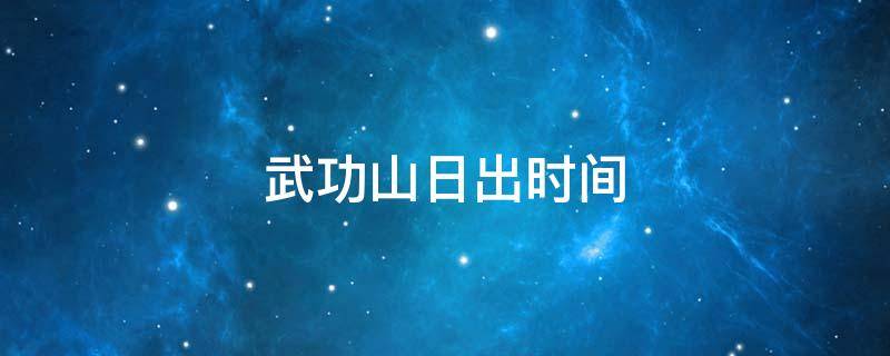 武功山日出时间 武功山日出时间2021