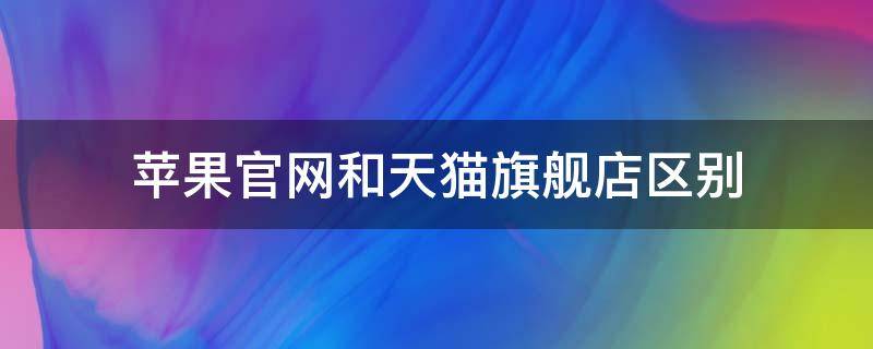 苹果官网和天猫旗舰店区别 苹果官网和苹果天猫旗舰店有区别吗