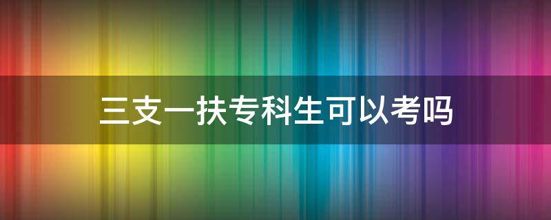 三支一扶专科生可以考吗 江西三支一扶专科生可以考吗