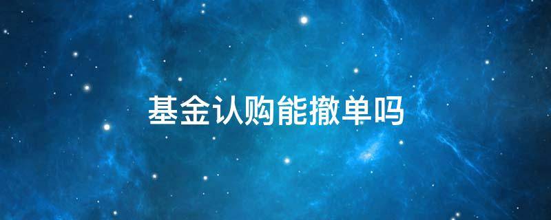 基金认购能撤单吗（认购新基金可以撤单吗）