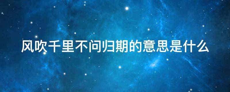 风吹千里不问归期的意思是什么 风吹万里不问归期是什么意思