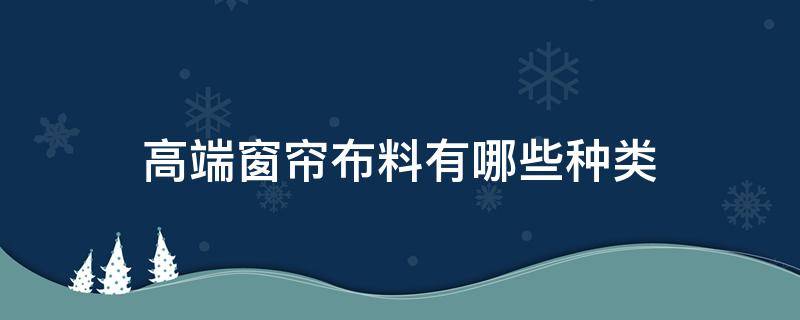 高端窗帘布料有哪些种类（窗帘面料种类）