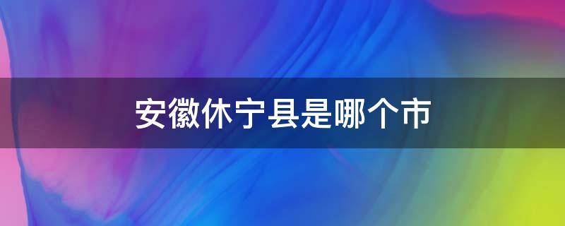 安徽休宁县是哪个市 安徽省休宁县是属于什么市