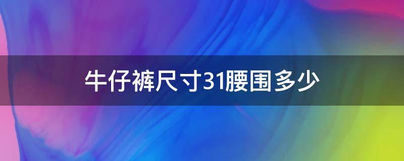 牛仔裤尺寸31腰围多少 牛仔裤31码腰围是多大