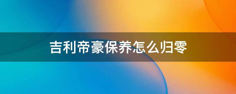 吉利帝豪保养怎么归零 吉利帝豪保养如何归零