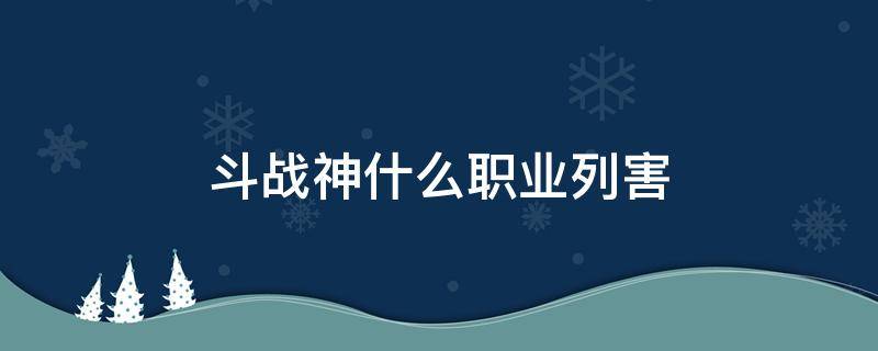 斗战神什么职业列害（斗战神什么角色厉害）