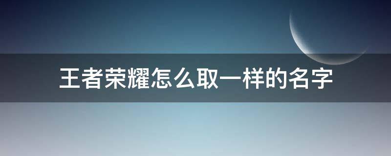 王者荣耀怎么取一样的名字 王者荣耀如何取一样的名字