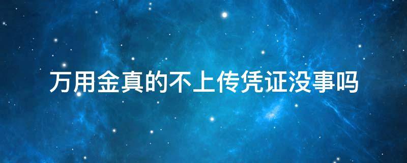 万用金真的不上传凭证没事吗（万用金真的不上传凭证没事吗 论坛）