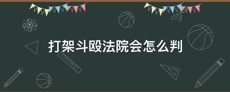 打架斗殴法院会怎么判（打架斗殴法院怎么处理）