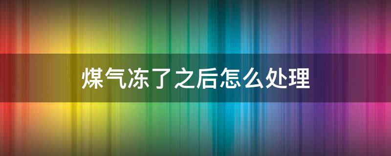 煤气冻了之后怎么处理（煤气能冻住吗）