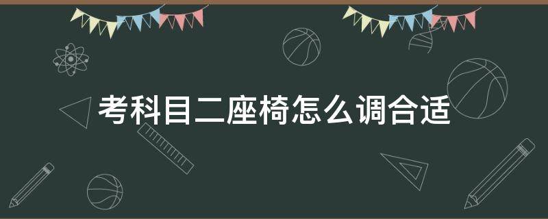 考科目二座椅怎么调合适（科目二座椅怎么调最合适）