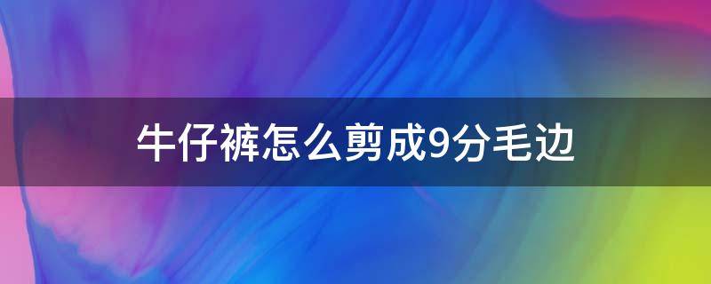 牛仔裤怎么剪成9分毛边（牛仔裤剪边怎样弄成毛边）