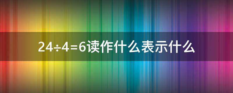 24÷4=6读作什么表示什么（30÷5=6读作什么表示什么）