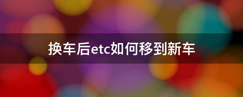 换车后etc如何移到新车 如何将etc换到新车上