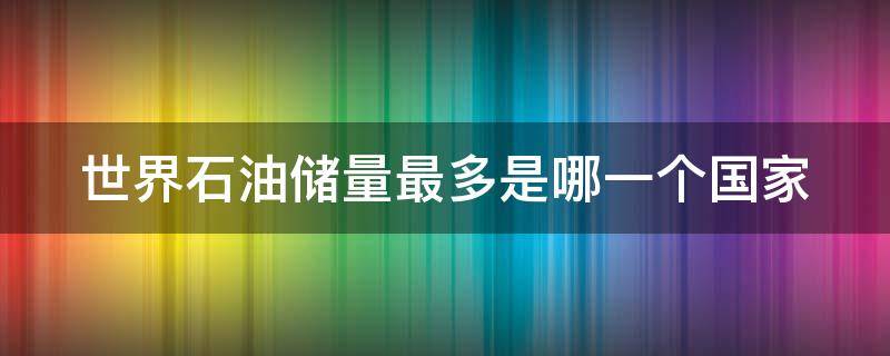 世界石油储量最多是哪一个国家（世界石油储量最多的是哪一个国家 新闻）