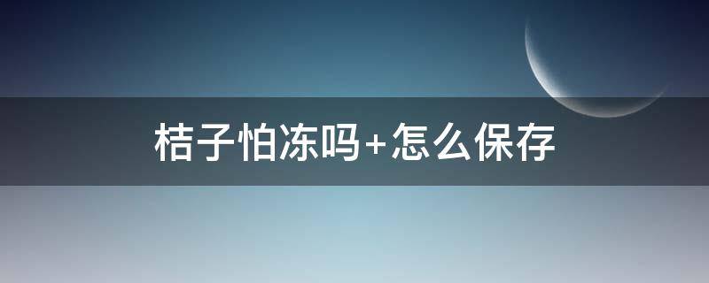 桔子怕冻吗 桔子怕冻吗最低可以多少度保存