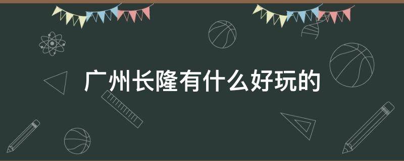 广州长隆有什么好玩的（广州长隆有什么好玩的项目）