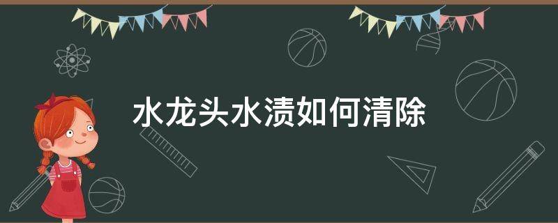 水龙头水渍如何清除（龙头水渍怎么清除）