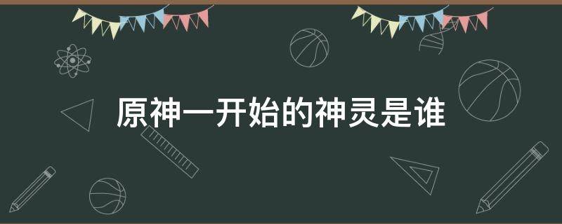 原神一开始的神灵是谁（原神刚开始的那个神是谁）