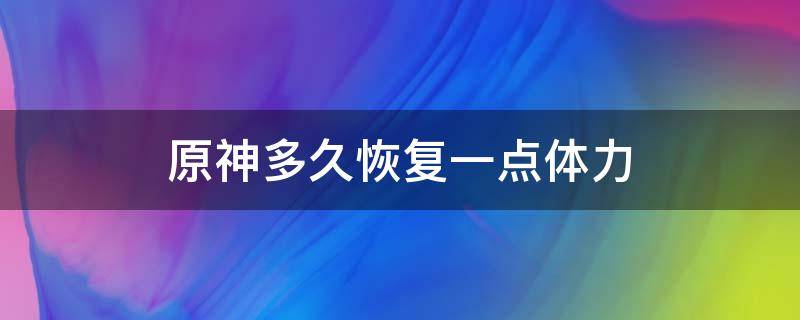 原神多久恢复一点体力（原神多长时间恢复体力）