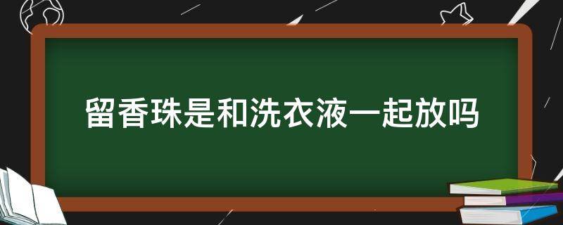 留香珠是和洗衣液一起放吗（留香珠怎么用是和洗衣液一起用的么）