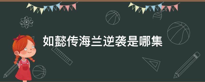 如懿传海兰逆袭是哪集（如懿第几集和海兰反目）