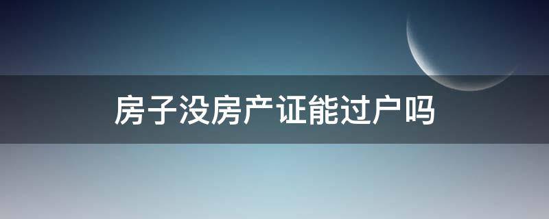 房子没房产证能过户吗（没有房产证的房子可以过户吗?）