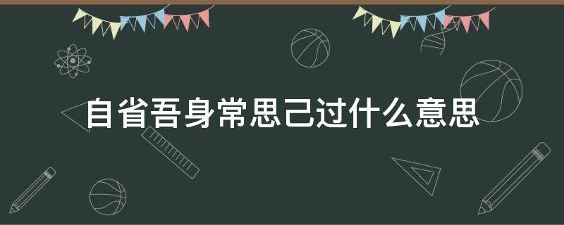 自省吾身常思己过什么意思 常思己之过,常省吾之身