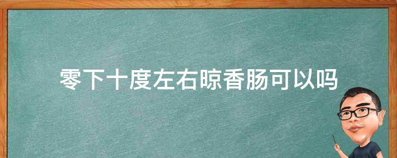 零下十度左右晾香肠可以吗 零下十几度能晾晒香肠吗