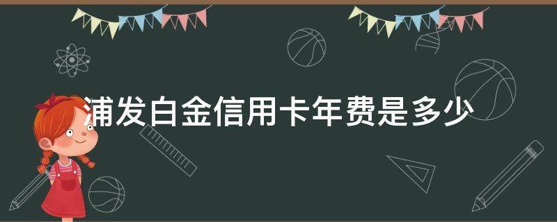 浦发白金信用卡年费是多少（浦发银行白金卡年费是多少）