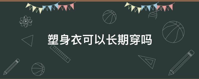 塑身衣可以长期穿吗（塑身衣长期穿真的可以塑形吗）