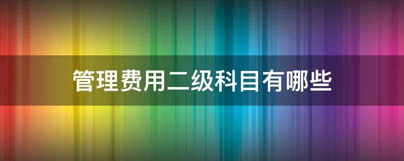 管理费用二级科目有哪些（管理费用有什么二级科目）