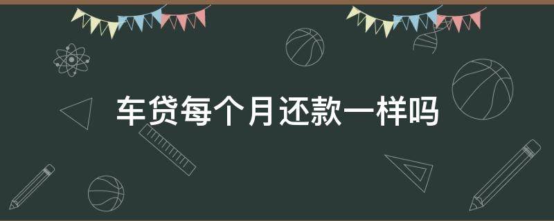 车贷每个月还款一样吗 车贷还款每个月都一样吗