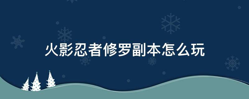 火影忍者修罗副本怎么玩（火影忍者修罗团本怎么玩）