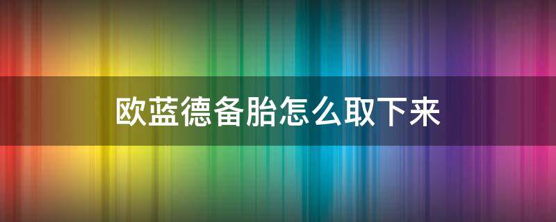 欧蓝德备胎怎么取下来（欧蓝德备胎拆卸图解）