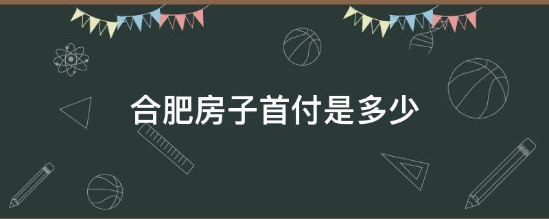 合肥房子首付是多少 合肥房子的首付