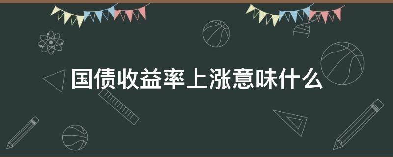 国债收益率上涨意味什么 国债收益率上涨意味什么知乎