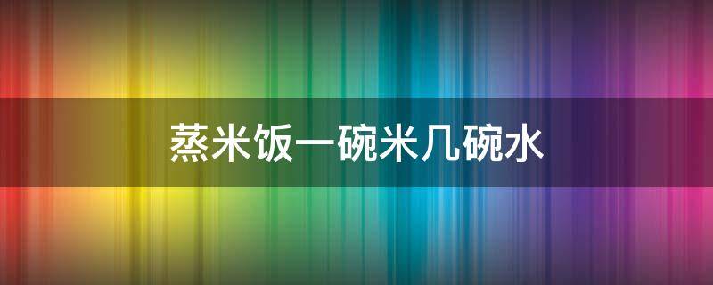 蒸米饭一碗米几碗水（一个人蒸米饭一碗米几碗水）